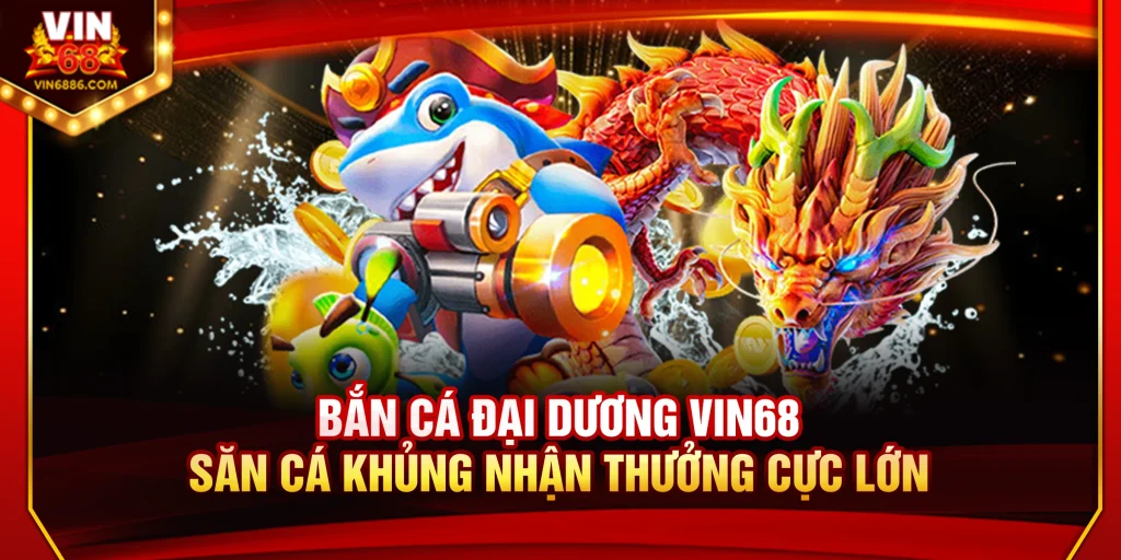 Bắn Cá Đại Dương Vin68: Săn Quà Khủng Nhận Thưởng Cực Lớn