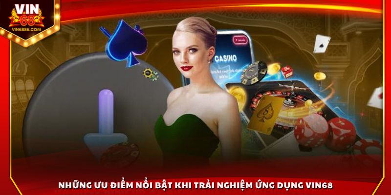 Những ưu điểm nổi bật khi trải nghiệm ứng dụng Vin68